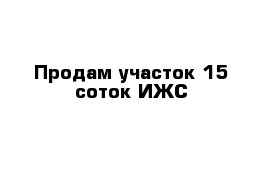 Продам участок 15 соток ИЖС